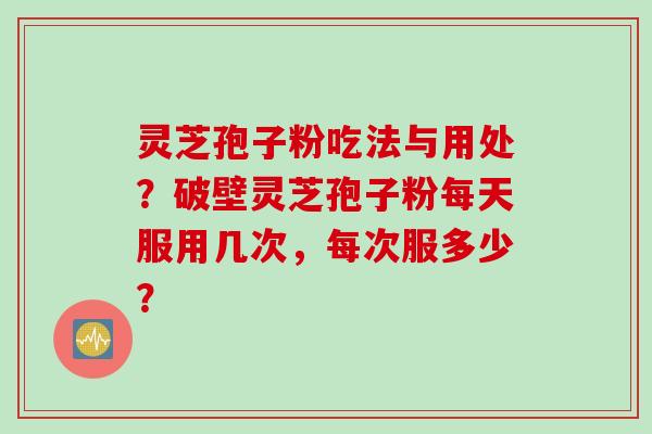 灵芝孢子粉吃法与用处?破壁灵芝孢子粉每天服用几次,每次服多少?
