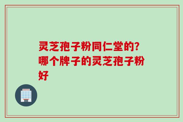 灵芝孢子粉同仁堂的？哪个牌子的灵芝孢子粉好