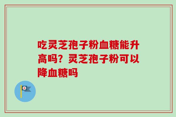 吃灵芝孢子粉血糖能升高吗？灵芝孢子粉可以降血糖吗