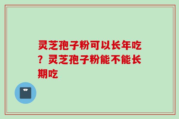 灵芝孢子粉可以长年吃?灵芝孢子粉能不能长期吃 灵芝孢子粉可以长年吃?灵芝孢子粉能不能长期吃