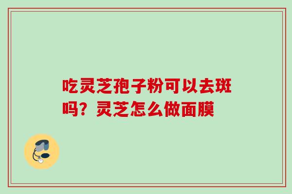 吃灵芝孢子粉可以去斑吗?灵芝怎么做面膜 吃灵芝孢子粉可以去斑吗?灵芝怎么做面膜