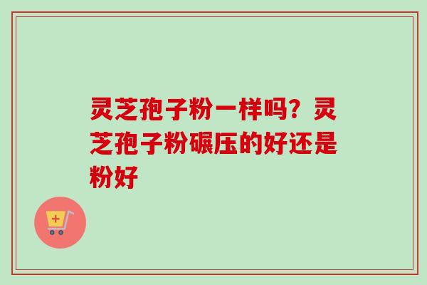 灵芝孢子粉一样吗？灵芝孢子粉碾压的好还是粉好