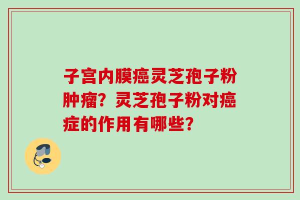 子宫内膜癌灵芝孢子粉肿瘤？灵芝孢子粉对癌症的作用有哪些？