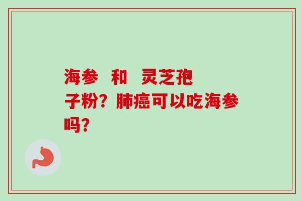 海参  和  灵芝孢子粉？肺癌可以吃海参吗？