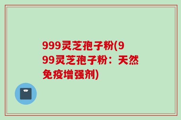 999灵芝孢子粉(999灵芝孢子粉：天然免疫增强剂)