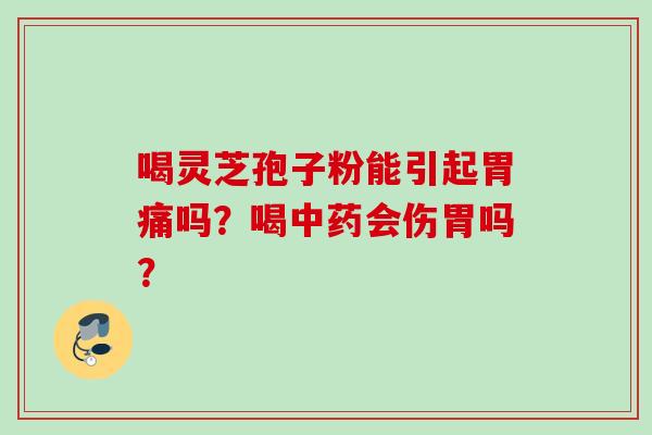 喝灵芝孢子粉能引起胃痛吗？喝中药会伤胃吗？