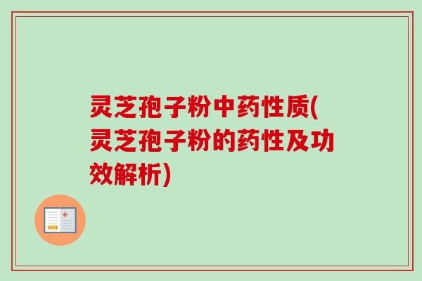 灵芝孢子粉中药性质(灵芝孢子粉的药性及功效解析)