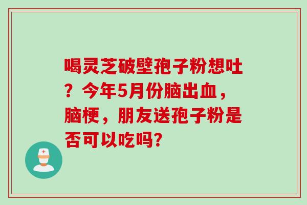 喝灵芝破壁孢子粉想吐？今年5月份脑出血，脑梗，朋友送孢子粉是否可以吃吗？