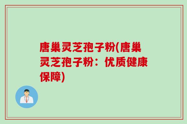 唐巢灵芝孢子粉(唐巢灵芝孢子粉：优质健康保障)