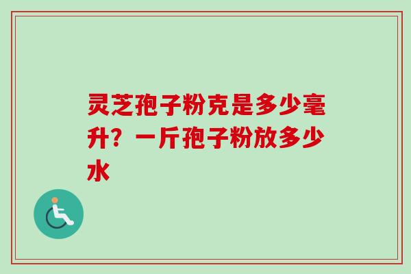 灵芝孢子粉克是多少毫升?一斤孢子粉放多少水 灵芝孢子粉克是多少毫升?一斤孢子粉放多少水