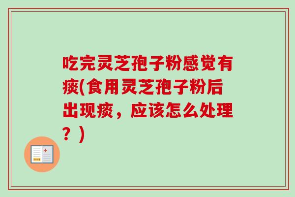 吃完灵芝孢子粉感觉有痰(食用灵芝孢子粉后出现痰，应该怎么处理？)