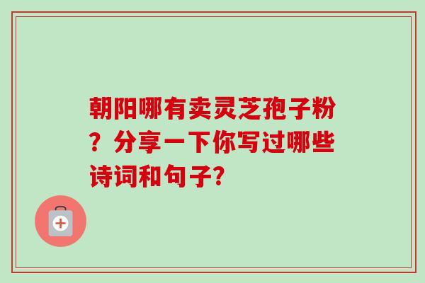 朝阳哪有卖灵芝孢子粉?分享一下你写过哪些诗词和句子?