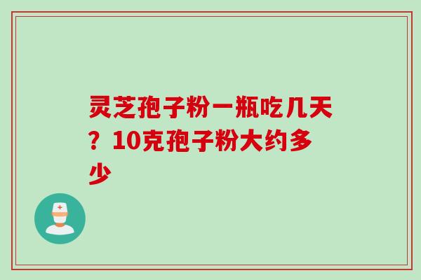 灵芝孢子粉一瓶吃几天？10克孢子粉大约多少