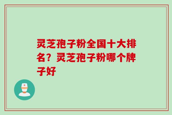 灵芝孢子粉全国十大排名？灵芝孢子粉哪个牌子好