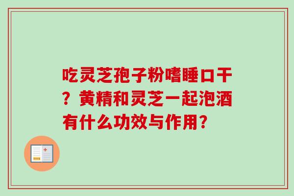 吃灵芝孢子粉嗜睡口干？黄精和灵芝一起泡酒有什么功效与作用？