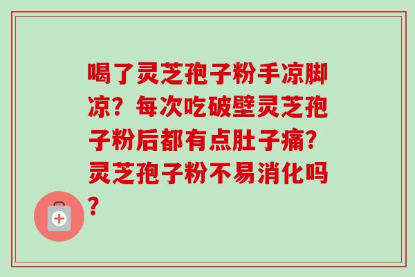 喝了灵芝孢子粉手凉脚凉?每次吃破壁灵芝孢子粉后都有点肚子痛?灵芝孢子粉不易消化吗?