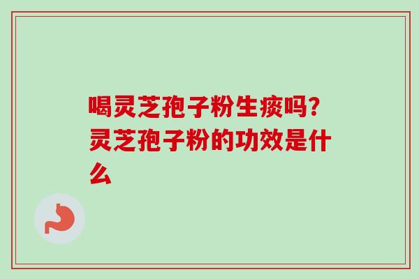 喝灵芝孢子粉生痰吗？灵芝孢子粉的功效是什么
