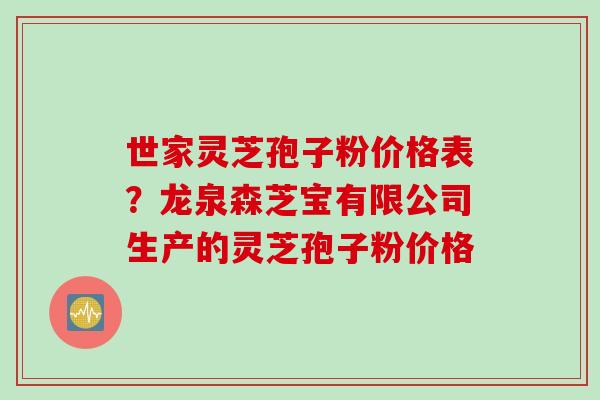世家灵芝孢子粉价格表？龙泉森芝宝有限公司生产的灵芝孢子粉价格
