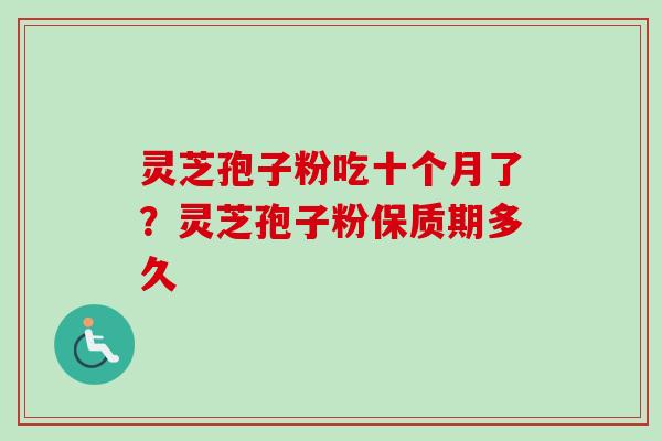 灵芝孢子粉吃十个月了？灵芝孢子粉保质期多久
