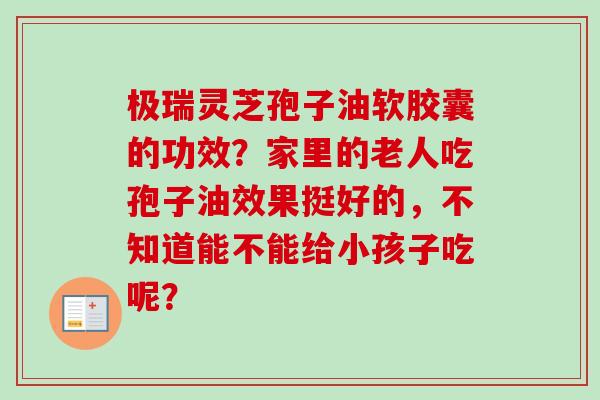 极瑞灵芝孢子油软胶囊的功效？家里的老人吃孢子油效果挺好的，不知道能不能给小孩子吃呢？