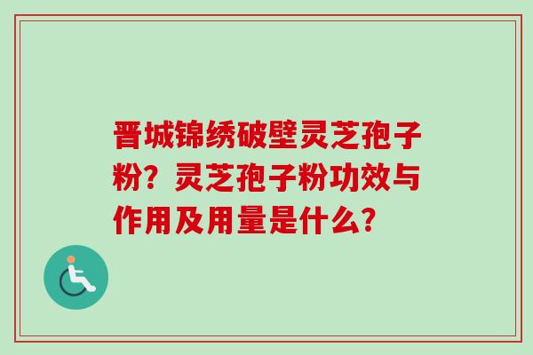 晋城锦绣破壁灵芝孢子粉?灵芝孢子粉功效与作用及用量是什么?