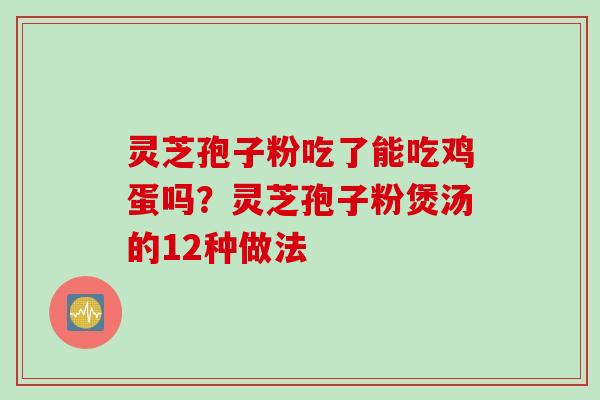 灵芝孢子粉吃了能吃鸡蛋吗？灵芝孢子粉煲汤的12种做法