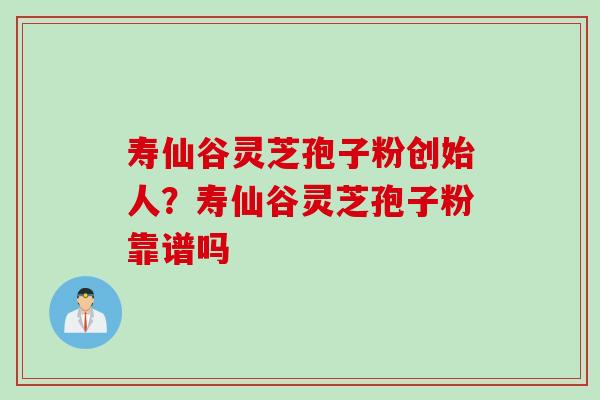 寿仙谷灵芝孢子粉创始人?寿仙谷灵芝孢子粉靠谱吗