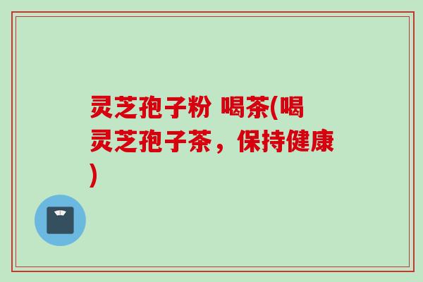 灵芝孢子粉 喝茶(喝灵芝孢子茶，保持健康)