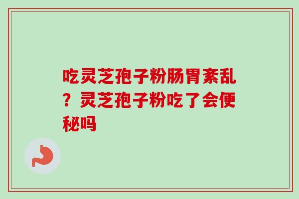 吃灵芝孢子粉肠胃紊乱？灵芝孢子粉吃了会便秘吗