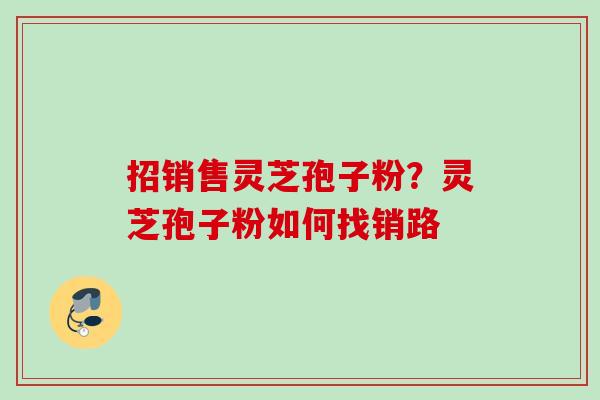 招销售灵芝孢子粉？灵芝孢子粉如何找销路