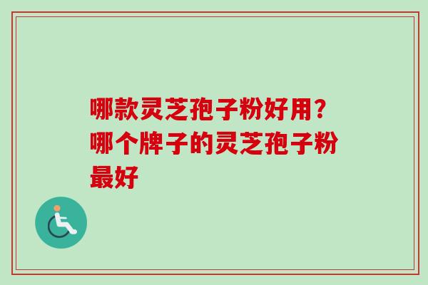 哪款灵芝孢子粉好用?哪个牌子的灵芝孢子粉好 哪款灵芝孢子粉好用?哪个牌子的灵芝孢子粉好