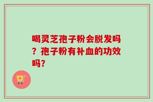 喝灵芝孢子粉会脱发吗?孢子粉有补血的功效吗?