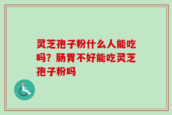 灵芝孢子粉什么人能吃吗？肠胃不好能吃灵芝孢子粉吗