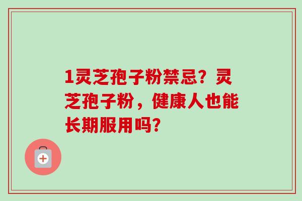 1灵芝孢子粉禁忌？灵芝孢子粉，健康人也能长期服用吗？