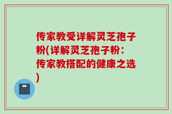 传家教受详解灵芝孢子粉(详解灵芝孢子粉：传家教搭配的健康之选)