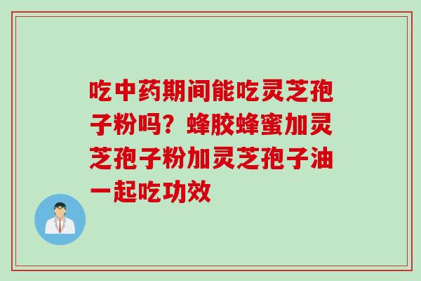 吃中药期间能吃灵芝孢子粉吗？蜂胶蜂蜜加灵芝孢子粉加灵芝孢子油一起吃功效
