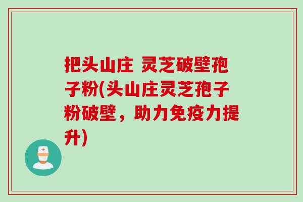 把头山庄 灵芝破壁孢子粉(头山庄灵芝孢子粉破壁，助力免疫力提升)