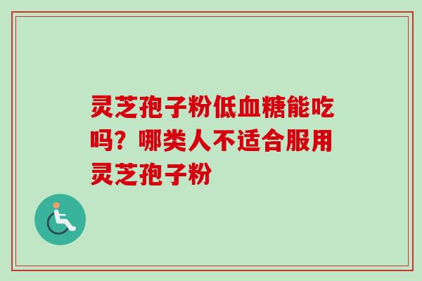 灵芝孢子粉低血糖能吃吗？哪类人不适合服用灵芝孢子粉