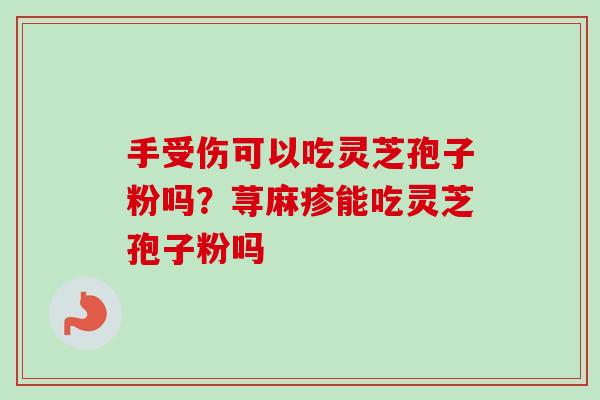 手受伤可以吃灵芝孢子粉吗？荨麻疹能吃灵芝孢子粉吗