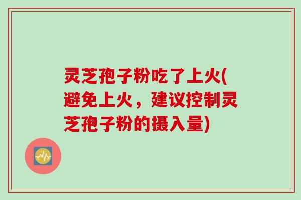 灵芝孢子粉吃了上火(避免上火，建议控制灵芝孢子粉的摄入量)