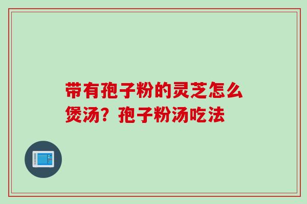 带有孢子粉的灵芝怎么煲汤？孢子粉汤吃法
