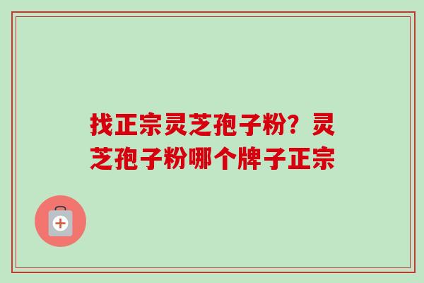 找正宗灵芝孢子粉？灵芝孢子粉哪个牌子正宗