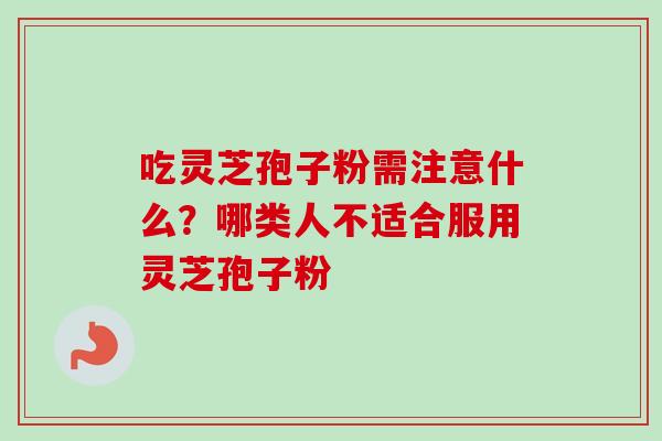 吃灵芝孢子粉需注意什么？哪类人不适合服用灵芝孢子粉