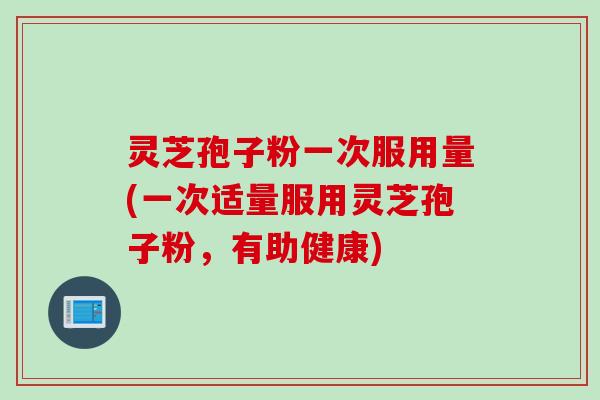 灵芝孢子粉一次服用量(一次适量服用灵芝孢子粉，有助健康)