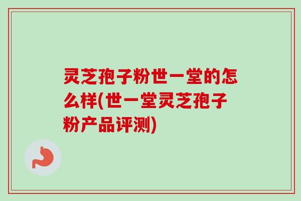 灵芝孢子粉世一堂的怎么样(世一堂灵芝孢子粉产品评测)