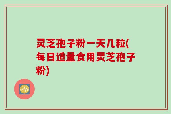 灵芝孢子粉一天几粒(每日适量食用灵芝孢子粉)