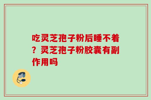 吃灵芝孢子粉后睡不着？灵芝孢子粉胶囊有副作用吗