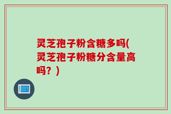 灵芝孢子粉含糖多吗(灵芝孢子粉糖分含量高吗？)
