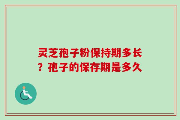 灵芝孢子粉保持期多长?孢子的保存期是多久 灵芝孢子粉保持期多长?孢子的保存期是多久