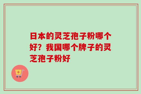 日本的灵芝孢子粉哪个好？我国哪个牌子的灵芝孢子粉好